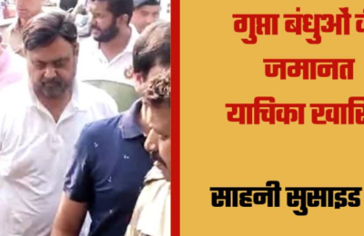 बिल्डर साहनी सुसाइड केस: गुप्ता बंधुओं की जमानत याचिका खारिज, अब हाई कोर्ट में करेंगे अपील 