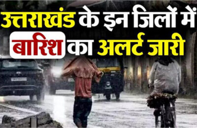 देहरादून समेत कई जिलों में बारिश अलर्ट जारी