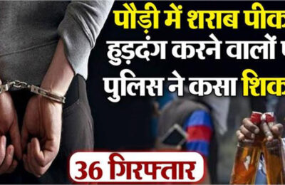 पौड़ी में शराब पीकर हुड़दंग करने वालों पर पुलिस ने कसा शिकंजा, 36 लोगों के खिलाफ कार्रवाई
