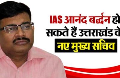 उत्तराखंड के अगले चीफ सेक्रेटरी हो सकते हैं IAS आनंद बर्द्धन