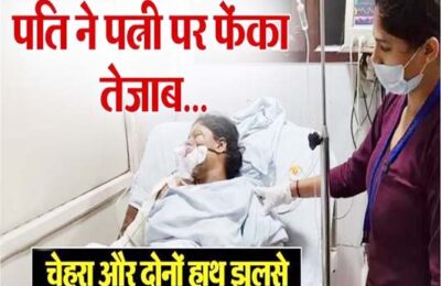 पति ने पत्नी पर फेंका तेजाब, दोनों हाथ और चेहरा बुरी तरह झुलसे